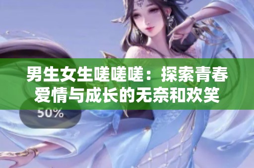 男生女生嗟嗟嗟：探索青春爱情与成长的无奈和欢笑