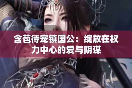含苞待宠镇国公：绽放在权力中心的爱与阴谋