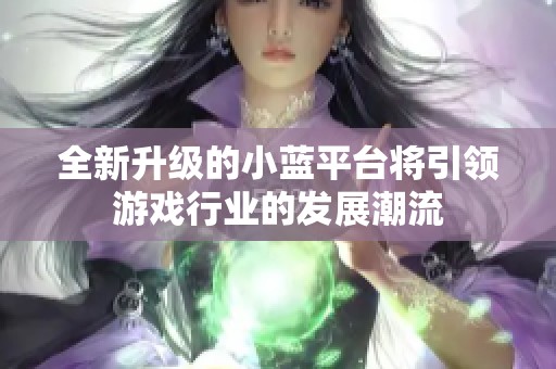 全新升级的小蓝平台将引领游戏行业的发展潮流