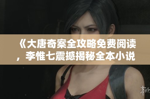 《大唐奇案全攻略免费阅读，李惟七震撼揭秘全本小说》