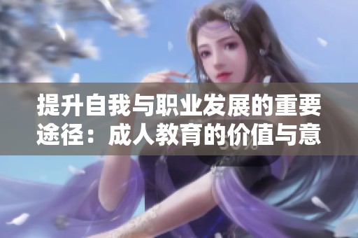 提升自我与职业发展的重要途径：成人教育的价值与意义