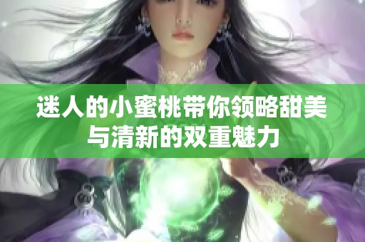 迷人的小蜜桃带你领略甜美与清新的双重魅力