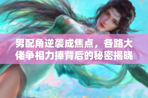 男配角逆袭成焦点，各路大佬争相力捧背后的秘密揭晓
