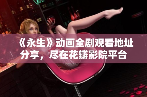 《永生》动画全剧观看地址分享，尽在花瓣影院平台