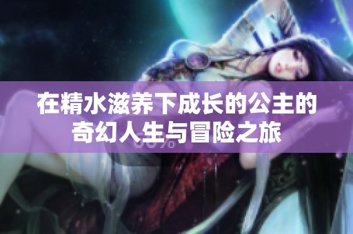 在精水滋养下成长的公主的奇幻人生与冒险之旅