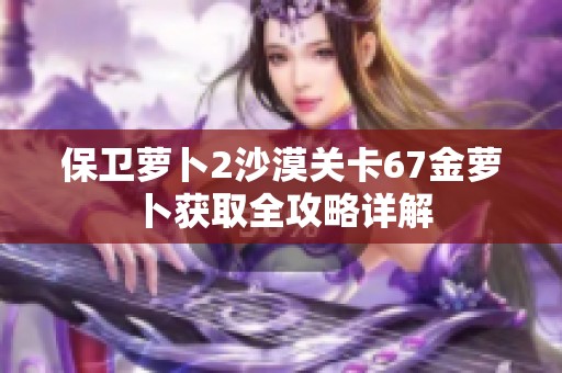 保卫萝卜2沙漠关卡67金萝卜获取全攻略详解