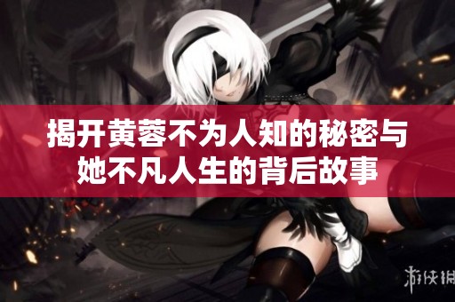 揭开黄蓉不为人知的秘密与她不凡人生的背后故事