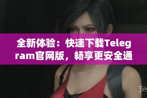 全新体验：快速下载Telegram官网版，畅享更安全通信