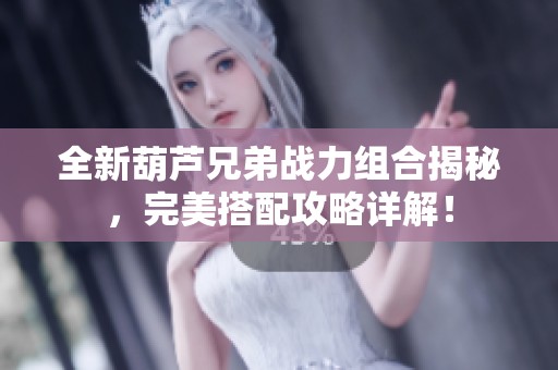 全新葫芦兄弟战力组合揭秘，完美搭配攻略详解！