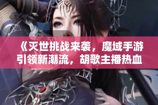 《灭世挑战来袭，魔域手游引领新潮流，胡歌主播热血参与》