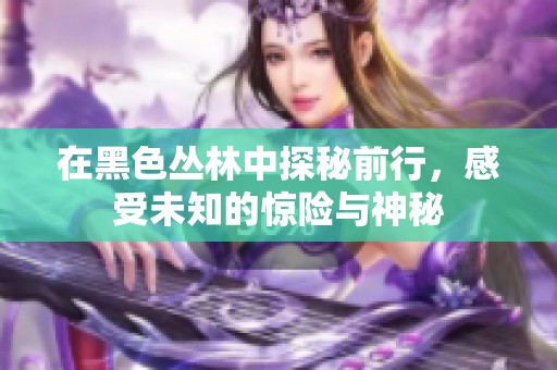 在黑色丛林中探秘前行，感受未知的惊险与神秘