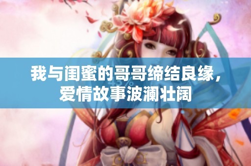 我与闺蜜的哥哥缔结良缘，爱情故事波澜壮阔