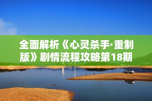 全面解析《心灵杀手·重制版》剧情流程攻略第18期