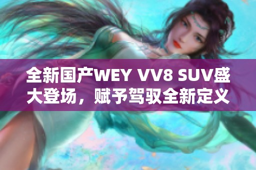 全新国产WEY VV8 SUV盛大登场，赋予驾驭全新定义