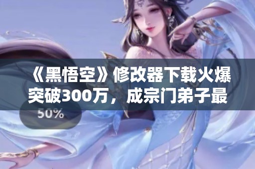 《黑悟空》修改器下载火爆突破300万，成宗门弟子最多的一款游戏