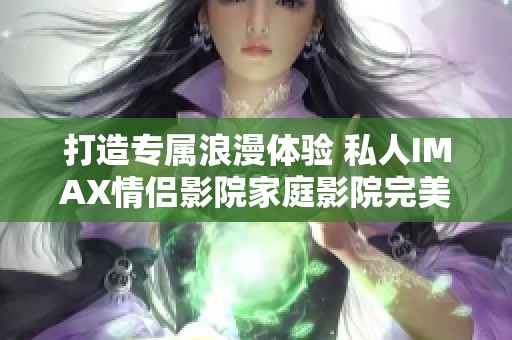 打造专属浪漫体验 私人IMAX情侣影院家庭影院完美选择