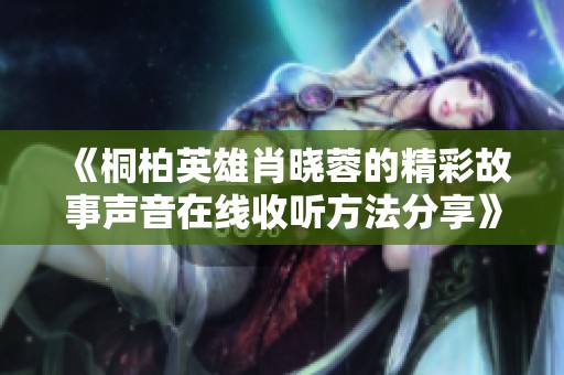 《桐柏英雄肖晓蓉的精彩故事声音在线收听方法分享》