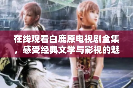 在线观看白鹿原电视剧全集，感受经典文学与影视的魅力