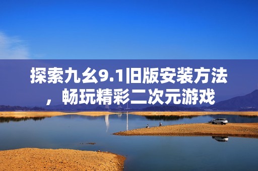探索九幺9.1旧版安装方法，畅玩精彩二次元游戏