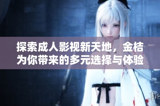 探索成人影视新天地，金桔为你带来的多元选择与体验