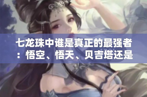 七龙珠中谁是真正的最强者：悟空、悟天、贝吉塔还是特兰克斯