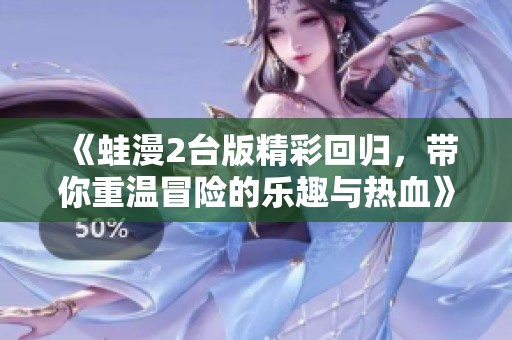 《蛙漫2台版精彩回归，带你重温冒险的乐趣与热血》