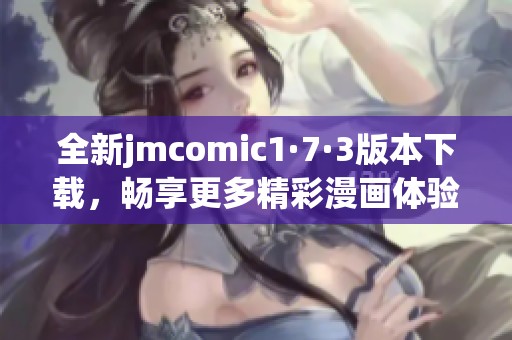 全新jmcomic1·7·3版本下载，畅享更多精彩漫画体验