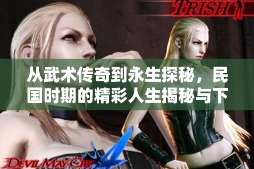 从武术传奇到永生探秘，民国时期的精彩人生揭秘与下载指南