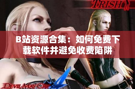 B站资源合集：如何免费下载软件并避免收费陷阱