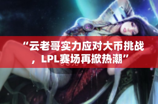 “云老哥实力应对大币挑战，LPL赛场再掀热潮”