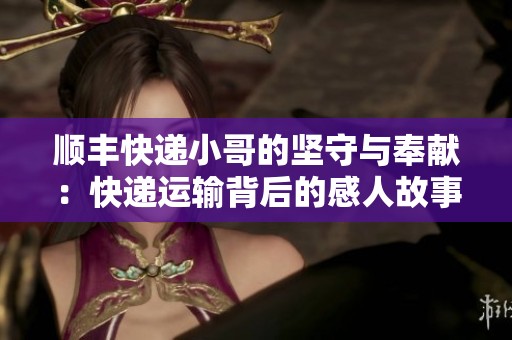 顺丰快递小哥的坚守与奉献：快递运输背后的感人故事