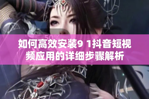 如何高效安装9 1抖音短视频应用的详细步骤解析