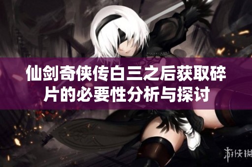仙剑奇侠传白三之后获取碎片的必要性分析与探讨