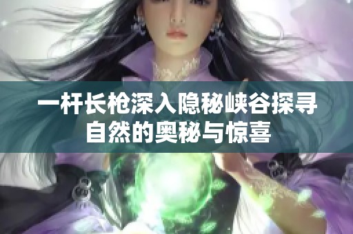 一杆长枪深入隐秘峡谷探寻自然的奥秘与惊喜