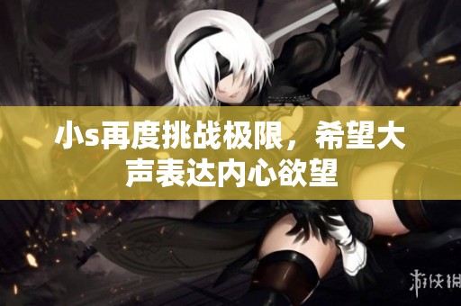 小s再度挑战极限，希望大声表达内心欲望