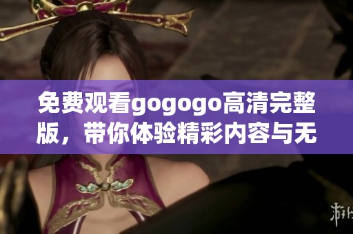 免费观看gogogo高清完整版，带你体验精彩内容与无限乐趣