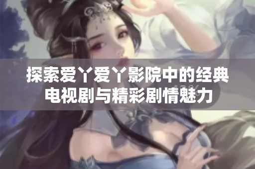 探索爱丫爱丫影院中的经典电视剧与精彩剧情魅力