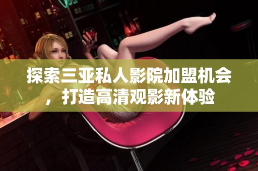 探索三亚私人影院加盟机会，打造高清观影新体验