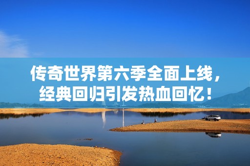 传奇世界第六季全面上线，经典回归引发热血回忆！