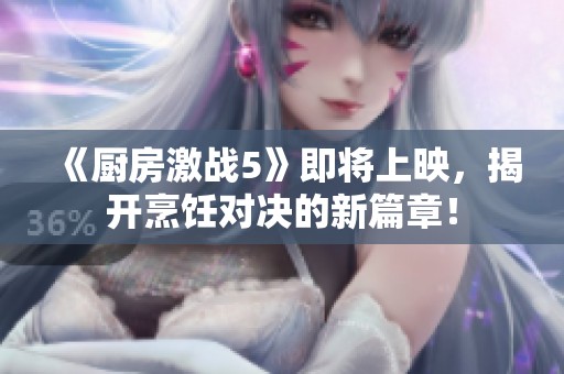 《厨房激战5》即将上映，揭开烹饪对决的新篇章！