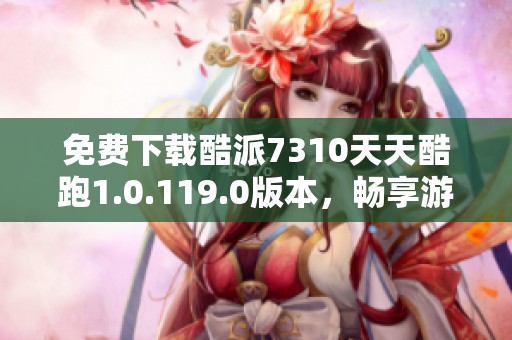 免费下载酷派7310天天酷跑1.0.119.0版本，畅享游戏乐趣