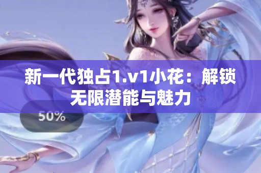 新一代独占1.v1小花：解锁无限潜能与魅力
