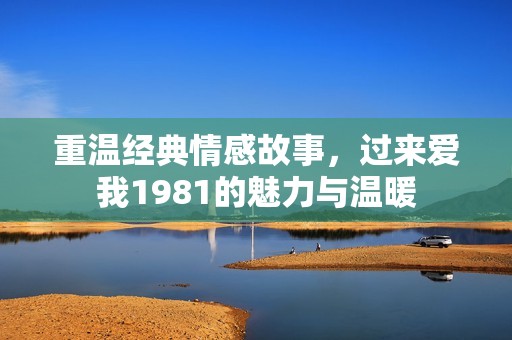 重温经典情感故事，过来爱我1981的魅力与温暖