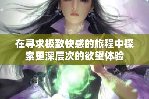 在寻求极致快感的旅程中探索更深层次的欲望体验