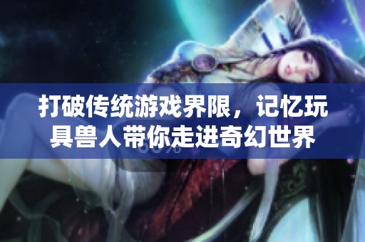 打破传统游戏界限，记忆玩具兽人带你走进奇幻世界