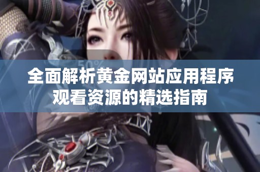 全面解析黄金网站应用程序观看资源的精选指南