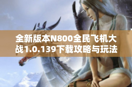 全新版本N800全民飞机大战1.0.139下载攻略与玩法详解