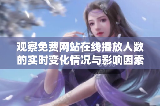 观察免费网站在线播放人数的实时变化情况与影响因素分析