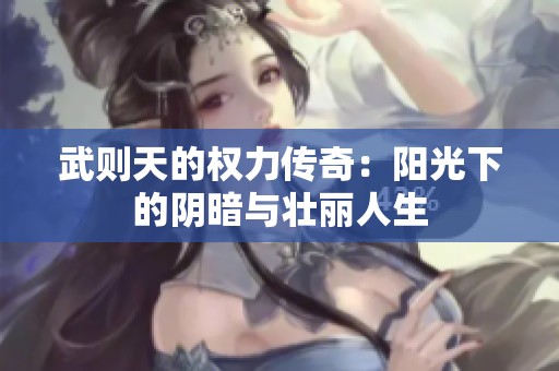 武则天的权力传奇：阳光下的阴暗与壮丽人生