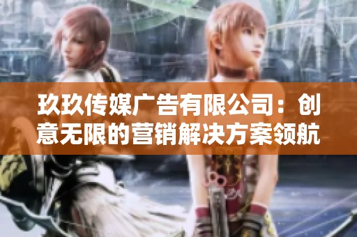 玖玖传媒广告有限公司：创意无限的营销解决方案领航者